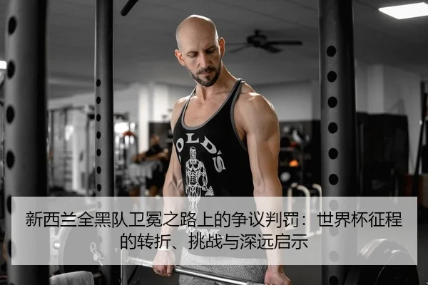 新西兰全黑队卫冕之路上的争议判罚：世界杯征程的转折、挑战与深远启示
